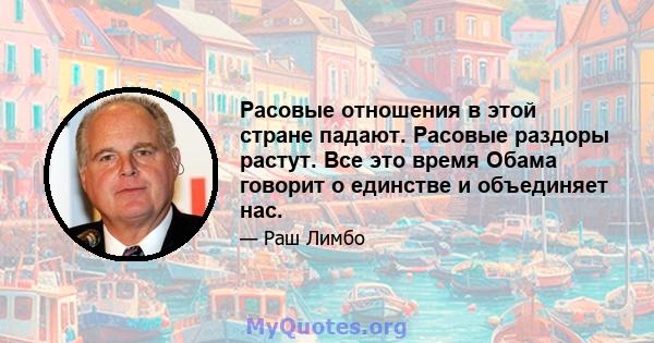 Расовые отношения в этой стране падают. Расовые раздоры растут. Все это время Обама говорит о единстве и объединяет нас.