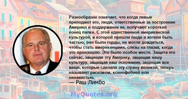 Разнообразие означает, что когда левые преподают его, люди, ответственные за построение Америки и поддержание ее, получают короткий конец палки. С этой единственной американской культурой, в которой пришли люди и хотели 