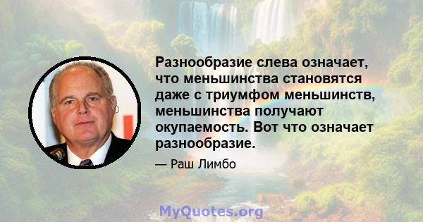 Разнообразие слева означает, что меньшинства становятся даже с триумфом меньшинств, меньшинства получают окупаемость. Вот что означает разнообразие.