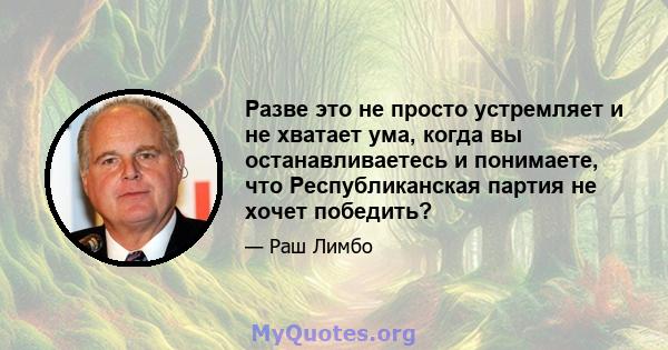 Разве это не просто устремляет и не хватает ума, когда вы останавливаетесь и понимаете, что Республиканская партия не хочет победить?