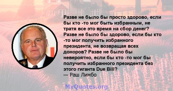 Разве не было бы просто здорово, если бы кто -то мог быть избранным, не тратя все это время на сбор денег? Разве не было бы здорово, если бы кто -то мог получить избранного президента, не возвращая всех доноров? Разве