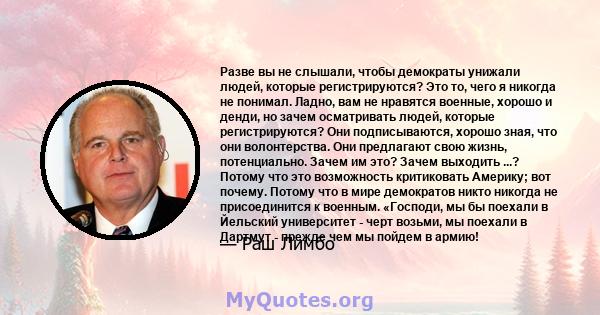 Разве вы не слышали, чтобы демократы унижали людей, которые регистрируются? Это то, чего я никогда не понимал. Ладно, вам не нравятся военные, хорошо и денди, но зачем осматривать людей, которые регистрируются? Они