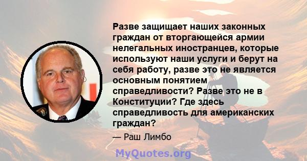 Разве защищает наших законных граждан от вторгающейся армии нелегальных иностранцев, которые используют наши услуги и берут на себя работу, разве это не является основным понятием справедливости? Разве это не в