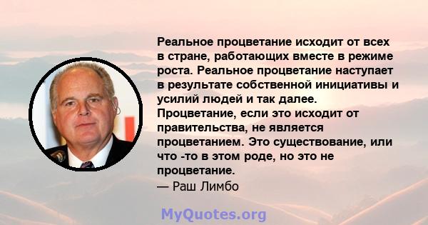 Реальное процветание исходит от всех в стране, работающих вместе в режиме роста. Реальное процветание наступает в результате собственной инициативы и усилий людей и так далее. Процветание, если это исходит от