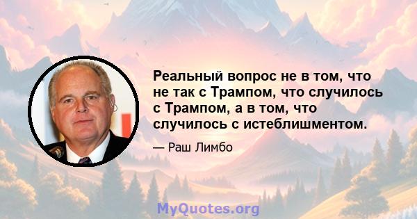 Реальный вопрос не в том, что не так с Трампом, что случилось с Трампом, а в том, что случилось с истеблишментом.