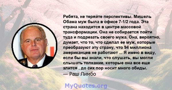 Ребята, не теряйте перспективы. Мишель Обама муж была в офисе 7-1/2 года. Эта страна находится в центре массовой трансформации. Она не собирается пойти туда и подрезать своего мужа. Она, вероятно, думает, что то, что