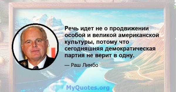 Речь идет не о продвижении особой и великой американской культуры, потому что сегодняшняя демократическая партия не верит в одну.