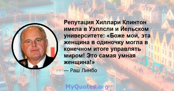 Репутация Хиллари Клинтон имела в Уэллсли и Йельском университете: «Боже мой, эта женщина в одиночку могла в конечном итоге управлять миром! Это самая умная женщина!»