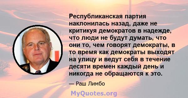 Республиканская партия наклонилась назад, даже не критикуя демократов в надежде, что люди не будут думать, что они то, чем говорят демократы, в то время как демократы выходят на улицу и ведут себя в течение десяти