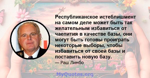 Республиканское истеблишмент на самом деле может быть так желательным избавиться от чаепития в качестве базы, они могут быть готовы проиграть некоторые выборы, чтобы избавиться от своей базы и поставить новую базу.