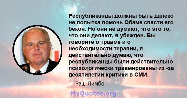 Республиканцы должны быть далеко не попытка помочь Обаме спасти его бекон. Но они не думают, что это то, что они делают, я убежден. Вы говорите о травме и о необходимости терапии, я действительно думаю, что