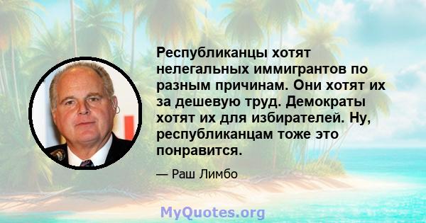 Республиканцы хотят нелегальных иммигрантов по разным причинам. Они хотят их за дешевую труд. Демократы хотят их для избирателей. Ну, республиканцам тоже это понравится.