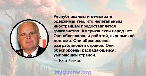 Республиканцы и демократы одержимы тем, что нелегальным иностранцам предоставляется гражданство. Американский народ нет. Они обеспокоены работой, экономикой, долгами. Они обеспокоены разграбляющей страной. Они