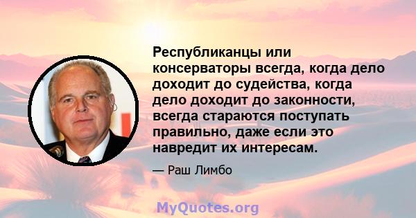 Республиканцы или консерваторы всегда, когда дело доходит до судейства, когда дело доходит до законности, всегда стараются поступать правильно, даже если это навредит их интересам.