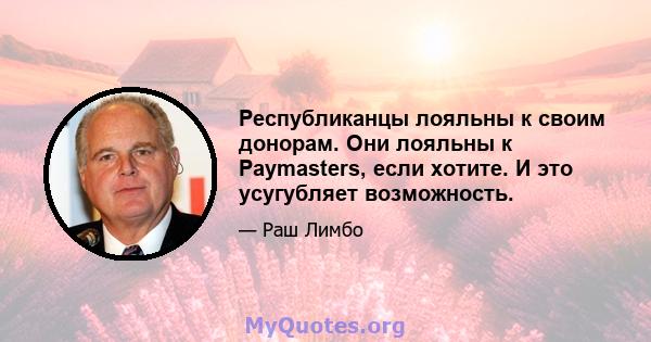 Республиканцы лояльны к своим донорам. Они лояльны к Paymasters, если хотите. И это усугубляет возможность.