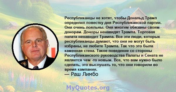 Республиканцы не хотят, чтобы Дональд Трамп определил повестку дня Республиканской партии. Они очень лояльны. Они многим обязаны своим донорам. Доноры ненавидят Трампа. Торговая палата ненавидит Трампа. Все эти люди,