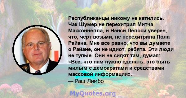 Республиканцы никому не катились. Чак Шумер не перехитрил Митча Макконнелла, и Нэнси Пелоси уверен, что, черт возьми, не перехитрила Пола Райана. Мне все равно, что вы думаете о Райане, он не идиот, ребята. Эти люди не