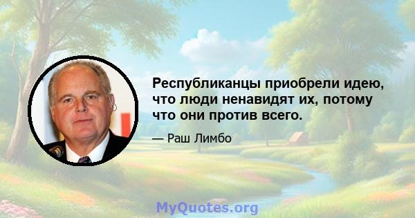 Республиканцы приобрели идею, что люди ненавидят их, потому что они против всего.