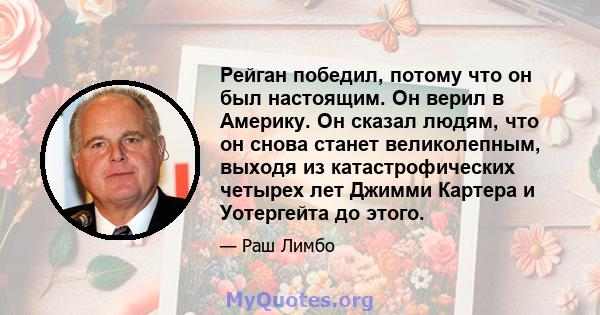 Рейган победил, потому что он был настоящим. Он верил в Америку. Он сказал людям, что он снова станет великолепным, выходя из катастрофических четырех лет Джимми Картера и Уотергейта до этого.