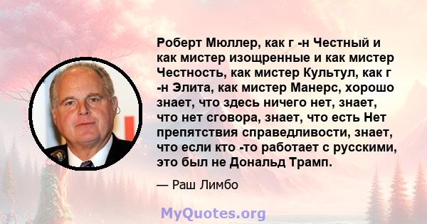 Роберт Мюллер, как г -н Честный и как мистер изощренные и как мистер Честность, как мистер Культул, как г -н Элита, как мистер Манерс, хорошо знает, что здесь ничего нет, знает, что нет сговора, знает, что есть Нет