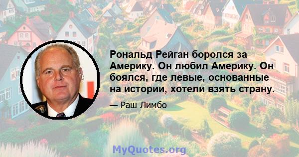 Рональд Рейган боролся за Америку. Он любил Америку. Он боялся, где левые, основанные на истории, хотели взять страну.