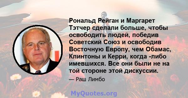 Рональд Рейган и Маргарет Тэтчер сделали больше, чтобы освободить людей, победив Советский Союз и освободив Восточную Европу, чем Обамас, Клинтоны и Керри, когда -либо имевшихся. Все они были не на той стороне этой