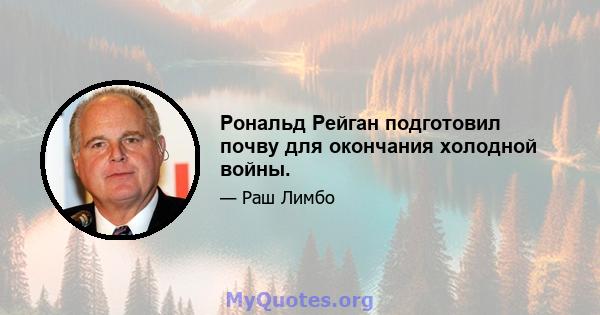 Рональд Рейган подготовил почву для окончания холодной войны.