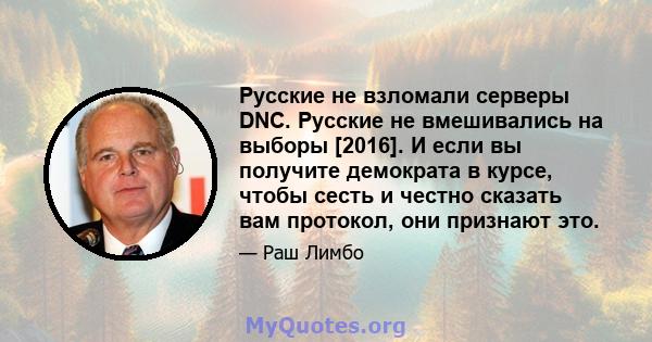 Русские не взломали серверы DNC. Русские не вмешивались на выборы [2016]. И если вы получите демократа в курсе, чтобы сесть и честно сказать вам протокол, они признают это.