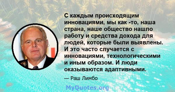 С каждым происходящим инновациями, мы как -то, наша страна, наше общество нашло работу и средства дохода для людей, которые были выявлены. И это часто случается с инновациями, технологическими и иным образом. И люди