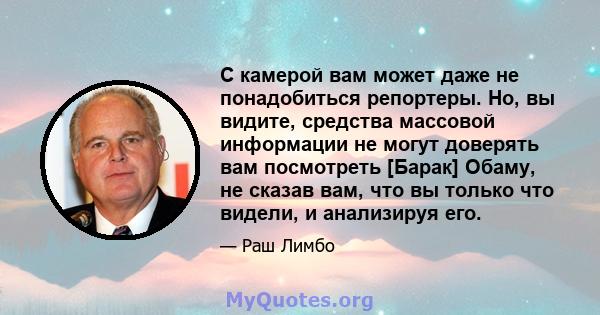 С камерой вам может даже не понадобиться репортеры. Но, вы видите, средства массовой информации не могут доверять вам посмотреть [Барак] Обаму, не сказав вам, что вы только что видели, и анализируя его.