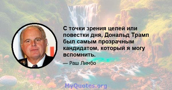 С точки зрения целей или повестки дня, Дональд Трамп был самым прозрачным кандидатом, который я могу вспомнить.