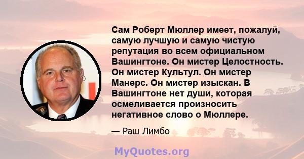 Сам Роберт Мюллер имеет, пожалуй, самую лучшую и самую чистую репутация во всем официальном Вашингтоне. Он мистер Целостность. Он мистер Культул. Он мистер Манерс. Он мистер изыскан. В Вашингтоне нет души, которая