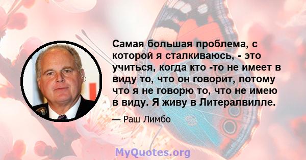 Самая большая проблема, с которой я сталкиваюсь, - это учиться, когда кто -то не имеет в виду то, что он говорит, потому что я не говорю то, что не имею в виду. Я живу в Литералвилле.