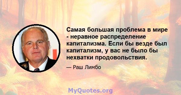 Самая большая проблема в мире - неравное распределение капитализма. Если бы везде был капитализм, у вас не было бы нехватки продовольствия.