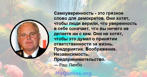 Самоуверенность - это грязное слово для демократов. Они хотят, чтобы люди верили, что уверенность в себе означает, что вы ничего не делаете ни с кем. Они не хотят, чтобы это думал о принятии ответственности за жизнь.