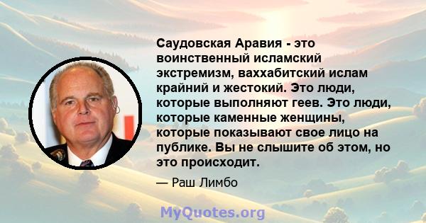 Саудовская Аравия - это воинственный исламский экстремизм, ваххабитский ислам крайний и жестокий. Это люди, которые выполняют геев. Это люди, которые каменные женщины, которые показывают свое лицо на публике. Вы не