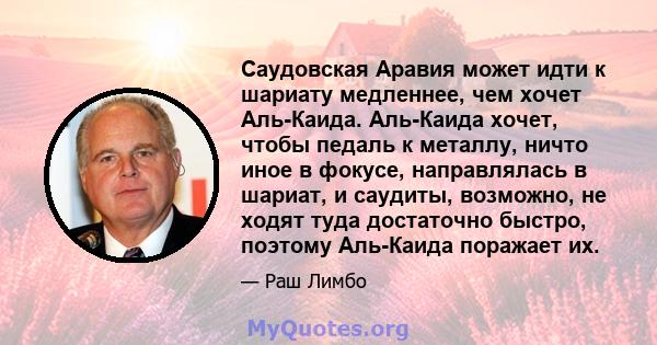 Саудовская Аравия может идти к шариату медленнее, чем хочет Аль-Каида. Аль-Каида хочет, чтобы педаль к металлу, ничто иное в фокусе, направлялась в шариат, и саудиты, возможно, не ходят туда достаточно быстро, поэтому