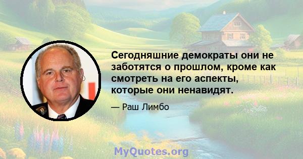 Сегодняшние демократы они не заботятся о прошлом, кроме как смотреть на его аспекты, которые они ненавидят.