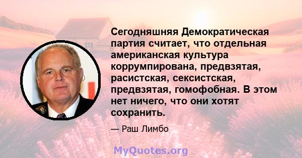 Сегодняшняя Демократическая партия считает, что отдельная американская культура коррумпирована, предвзятая, расистская, сексистская, предвзятая, гомофобная. В этом нет ничего, что они хотят сохранить.