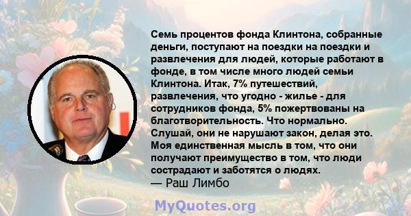 Семь процентов фонда Клинтона, собранные деньги, поступают на поездки на поездки и развлечения для людей, которые работают в фонде, в том числе много людей семьи Клинтона. Итак, 7% путешествий, развлечения, что угодно - 