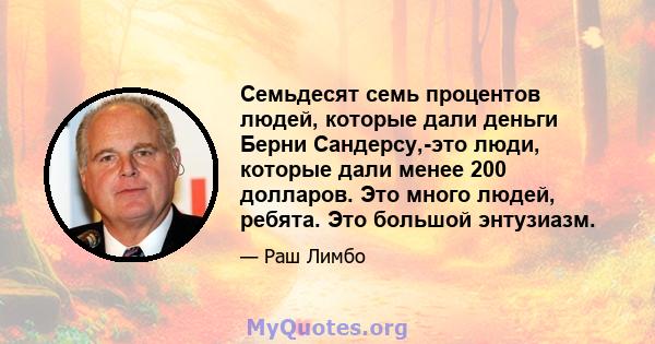 Семьдесят семь процентов людей, которые дали деньги Берни Сандерсу,-это люди, которые дали менее 200 долларов. Это много людей, ребята. Это большой энтузиазм.