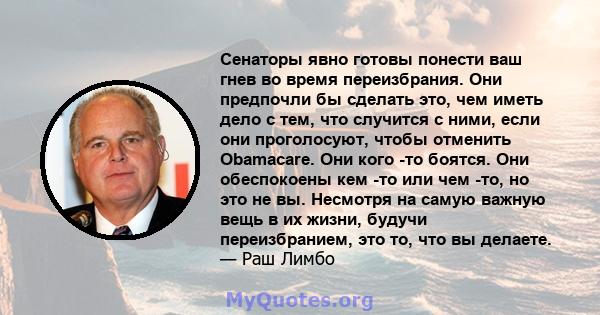 Сенаторы явно готовы понести ваш гнев во время переизбрания. Они предпочли бы сделать это, чем иметь дело с тем, что случится с ними, если они проголосуют, чтобы отменить Obamacare. Они кого -то боятся. Они обеспокоены