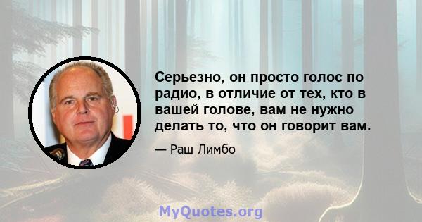 Серьезно, он просто голос по радио, в отличие от тех, кто в вашей голове, вам не нужно делать то, что он говорит вам.