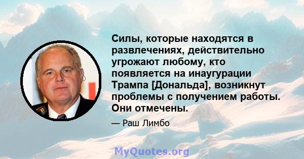 Силы, которые находятся в развлечениях, действительно угрожают любому, кто появляется на инаугурации Трампа [Дональда], возникнут проблемы с получением работы. Они отмечены.