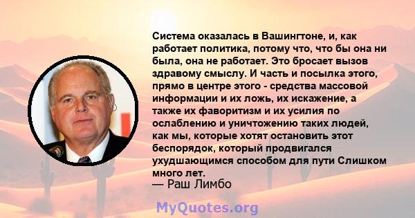 Система оказалась в Вашингтоне, и, как работает политика, потому что, что бы она ни была, она не работает. Это бросает вызов здравому смыслу. И часть и посылка этого, прямо в центре этого - средства массовой информации