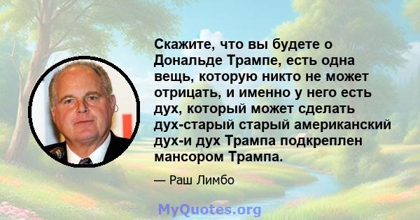 Скажите, что вы будете о Дональде Трампе, есть одна вещь, которую никто не может отрицать, и именно у него есть дух, который может сделать дух-старый старый американский дух-и дух Трампа подкреплен мансором Трампа.