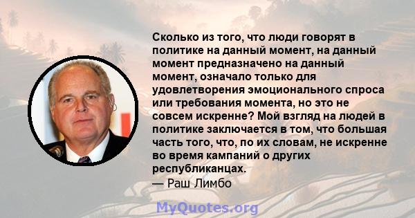 Сколько из того, что люди говорят в политике на данный момент, на данный момент предназначено на данный момент, означало только для удовлетворения эмоционального спроса или требования момента, но это не совсем искренне? 