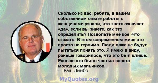 Сколько из вас, ребята, в вашем собственном опыте работы с женщинами узнали, что «нет» означает «да», если вы знаете, как это определить? Позвольте мне кое -что сказать. В этом современном мире это просто не терпимо.