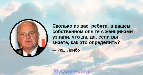 Сколько из вас, ребята, в вашем собственном опыте с женщинами узнали, что да, да, если вы знаете, как это определить?