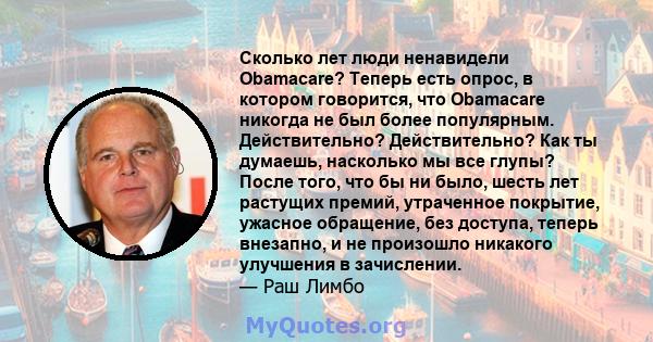 Сколько лет люди ненавидели Obamacare? Теперь есть опрос, в котором говорится, что Obamacare никогда не был более популярным. Действительно? Действительно? Как ты думаешь, насколько мы все глупы? После того, что бы ни